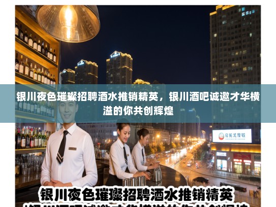 银川夜色璀璨招聘酒水推销精英，银川酒吧诚邀才华横溢的你共创辉煌