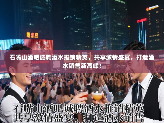 石嘴山酒吧诚聘酒水推销精英，共享激情盛宴，打造酒水销售新高峰！
