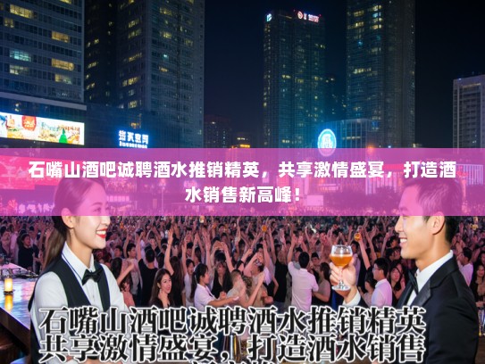 石嘴山酒吧诚聘酒水推销精英，共享激情盛宴，打造酒水销售新高峰！