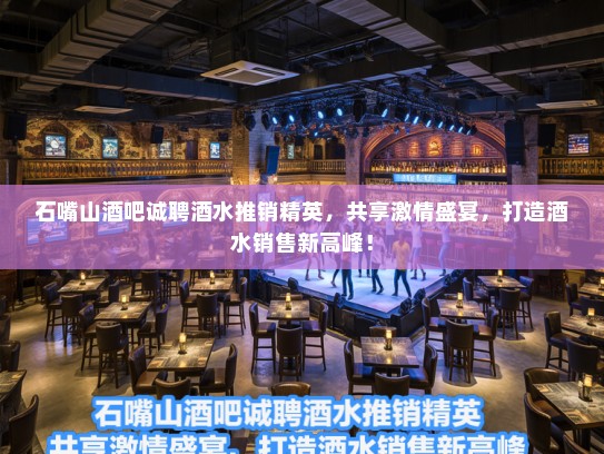 石嘴山酒吧诚聘酒水推销精英，共享激情盛宴，打造酒水销售新高峰！