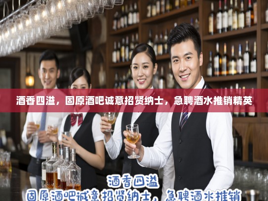酒香四溢，固原酒吧诚意招贤纳士，急聘酒水推销精英