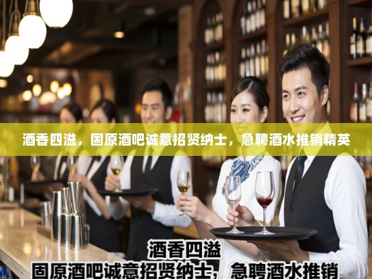 酒香四溢，固原酒吧诚意招贤纳士，急聘酒水推销精英