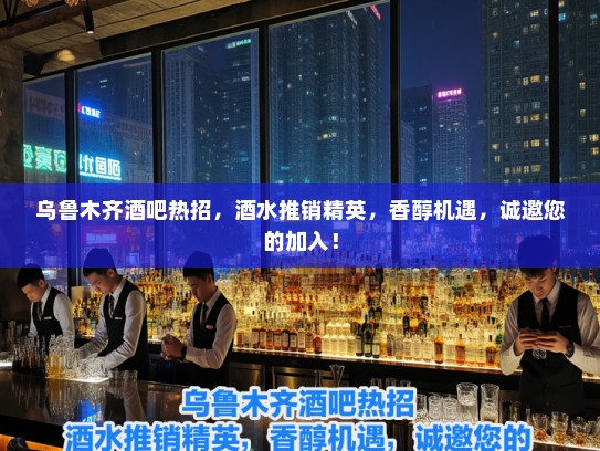 乌鲁木齐酒吧热招，酒水推销精英，香醇机遇，诚邀您的加入！
