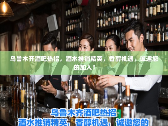 乌鲁木齐酒吧热招，酒水推销精英，香醇机遇，诚邀您的加入！