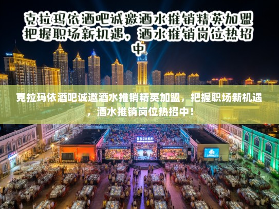 克拉玛依酒吧诚邀酒水推销精英加盟，把握职场新机遇，酒水推销岗位热招中！