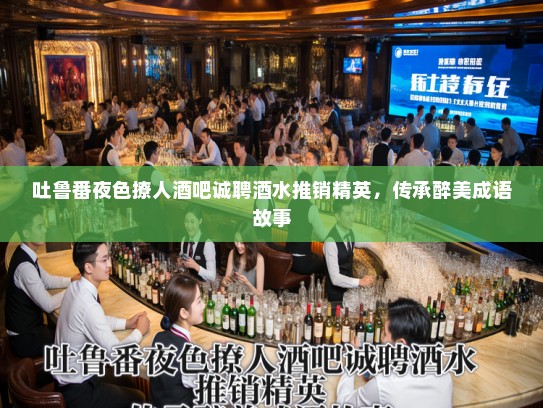 吐鲁番夜色撩人酒吧诚聘酒水推销精英，传承醉美成语故事