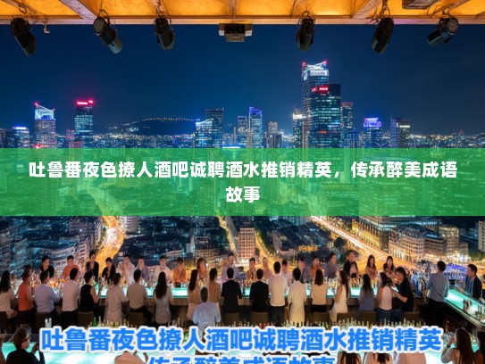 吐鲁番夜色撩人酒吧诚聘酒水推销精英，传承醉美成语故事