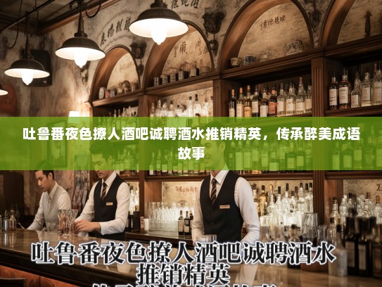 吐鲁番夜色撩人酒吧诚聘酒水推销精英，传承醉美成语故事