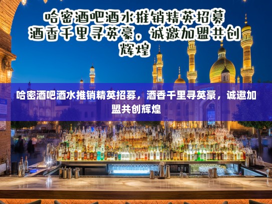 哈密酒吧酒水推销精英招募，酒香千里寻英豪，诚邀加盟共创辉煌