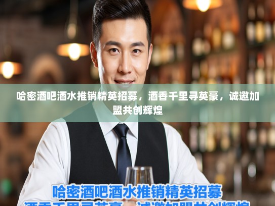 哈密酒吧酒水推销精英招募，酒香千里寻英豪，诚邀加盟共创辉煌