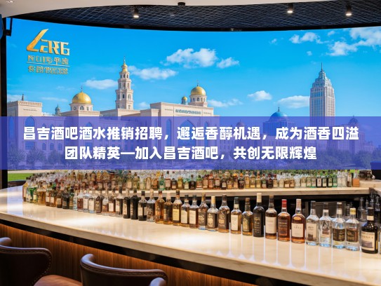 昌吉酒吧酒水推销招聘，邂逅香醇机遇，成为酒香四溢团队精英—加入昌吉酒吧，共创无限辉煌