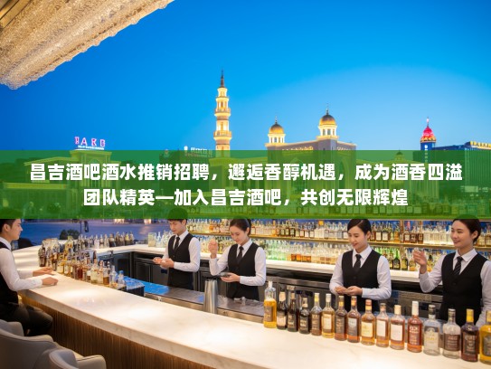 昌吉酒吧酒水推销招聘，邂逅香醇机遇，成为酒香四溢团队精英—加入昌吉酒吧，共创无限辉煌