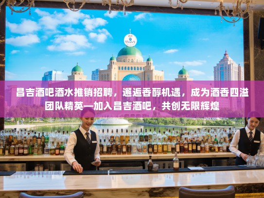 昌吉酒吧酒水推销招聘，邂逅香醇机遇，成为酒香四溢团队精英—加入昌吉酒吧，共创无限辉煌
