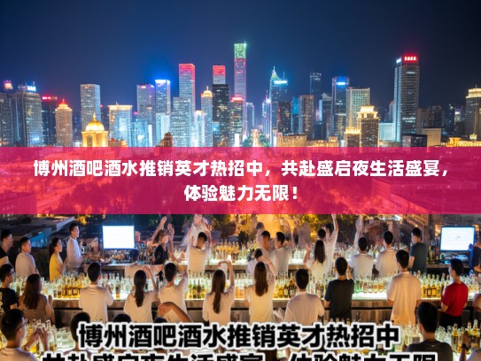 博州酒吧酒水推销英才热招中，共赴盛启夜生活盛宴，体验魅力无限！