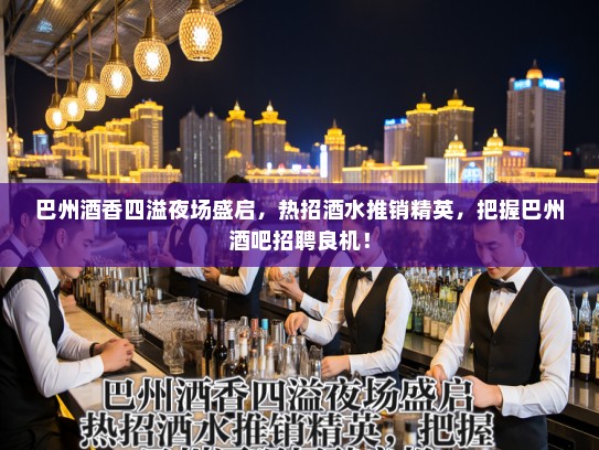 巴州酒香四溢夜场盛启，热招酒水推销精英，把握巴州酒吧招聘良机！
