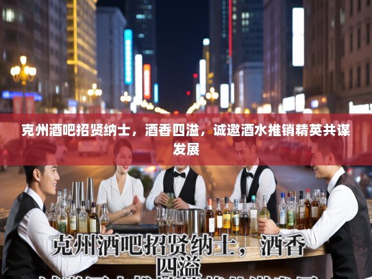 克州酒吧招贤纳士，酒香四溢，诚邀酒水推销精英共谋发展