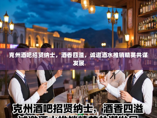 克州酒吧招贤纳士，酒香四溢，诚邀酒水推销精英共谋发展