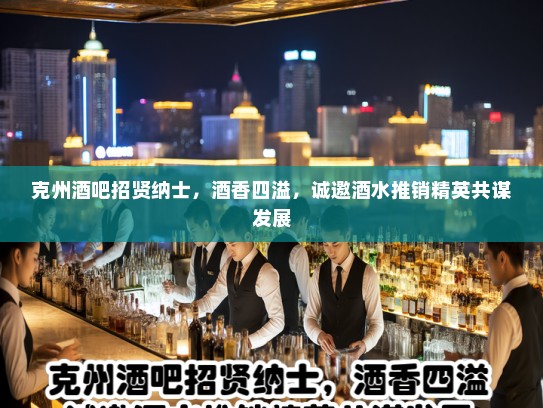 克州酒吧招贤纳士，酒香四溢，诚邀酒水推销精英共谋发展