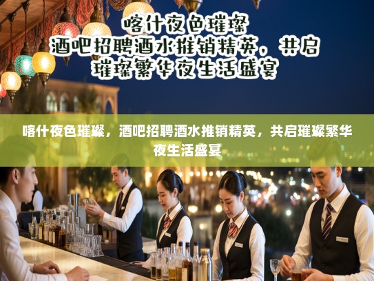 喀什夜色璀璨，酒吧招聘酒水推销精英，共启璀璨繁华夜生活盛宴
