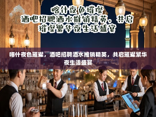 喀什夜色璀璨，酒吧招聘酒水推销精英，共启璀璨繁华夜生活盛宴