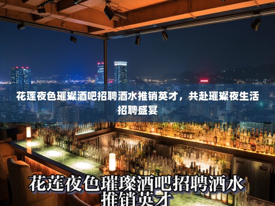 花莲夜色璀璨酒吧招聘酒水推销英才,共赴璀璨夜生活招聘盛宴 花莲夜色璀璨酒吧招聘酒水推销英才,共赴璀璨夜生活招聘盛宴