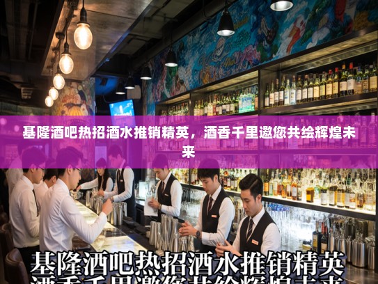 基隆酒吧热招酒水推销精英，酒香千里邀您共绘辉煌未来