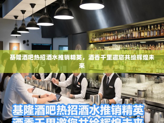 基隆酒吧热招酒水推销精英，酒香千里邀您共绘辉煌未来