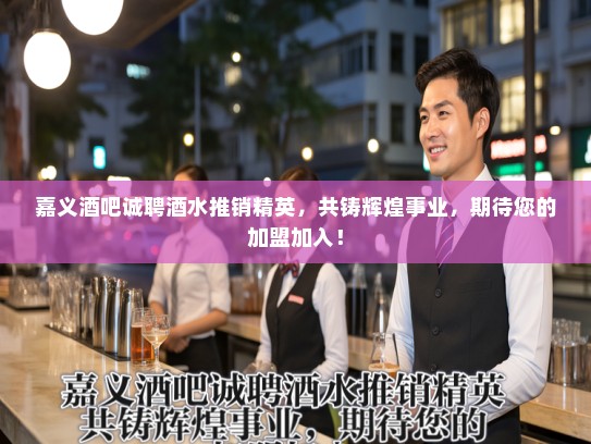 嘉义酒吧诚聘酒水推销精英，共铸辉煌事业，期待您的加盟加入！