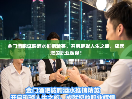 金门酒吧诚聘酒水推销精英，开启璀璨人生之旅，成就您的职业辉煌！