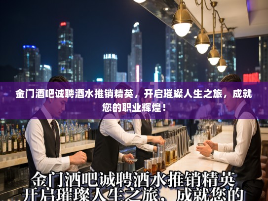 金门酒吧诚聘酒水推销精英，开启璀璨人生之旅，成就您的职业辉煌！