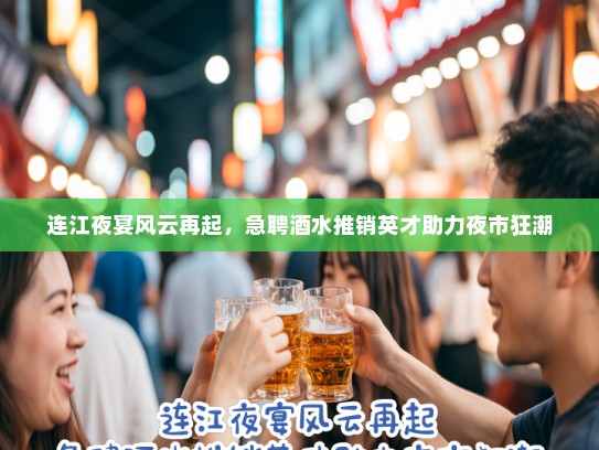 连江夜宴风云再起,急聘酒水推销英才助力夜市狂潮 连江夜宴风云再起,急聘酒水推销英才助力夜市狂潮