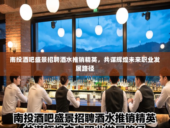 南投酒吧盛景招聘酒水推销精英，共谋辉煌未来职业发展路径