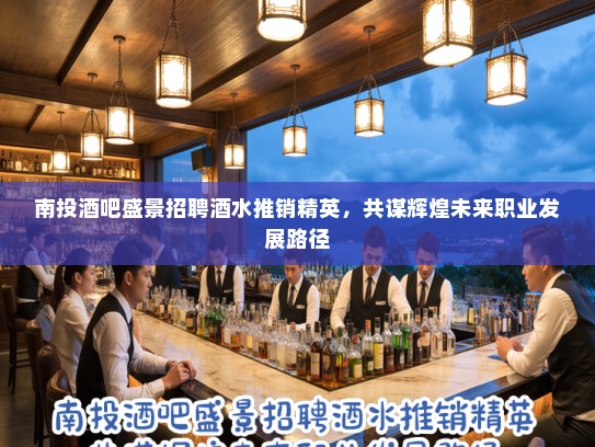 南投酒吧盛景招聘酒水推销精英，共谋辉煌未来职业发展路径