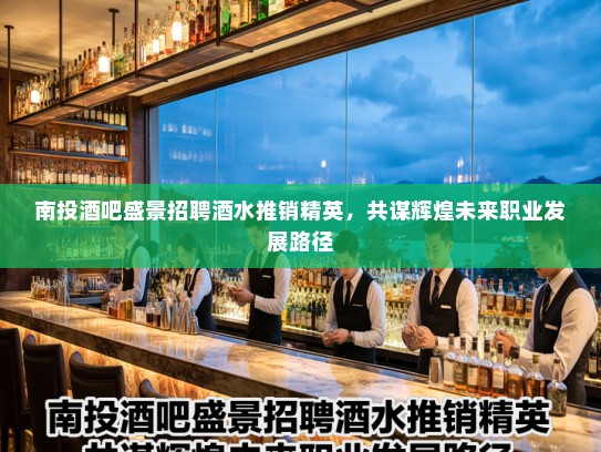 南投酒吧盛景招聘酒水推销精英，共谋辉煌未来职业发展路径