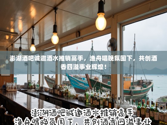 澎湖酒吧诚邀酒水推销高手，渔舟唱晚氛围下，共创酒香四溢事业辉煌！