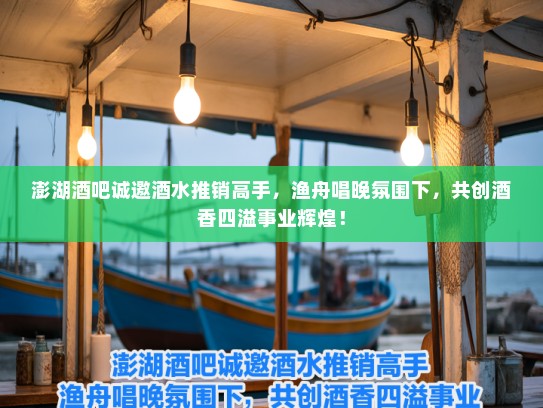 澎湖酒吧诚邀酒水推销高手，渔舟唱晚氛围下，共创酒香四溢事业辉煌！