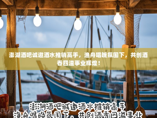 澎湖酒吧诚邀酒水推销高手，渔舟唱晚氛围下，共创酒香四溢事业辉煌！
