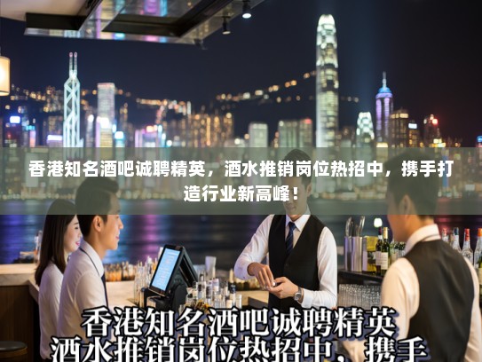 香港知名酒吧诚聘精英，酒水推销岗位热招中，携手打造行业新高峰！