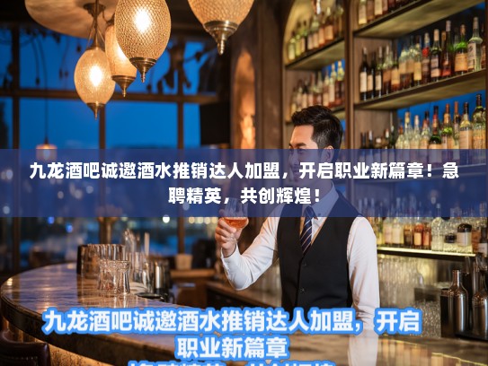 九龙酒吧诚邀酒水推销达人加盟，开启职业新篇章！急聘精英，共创辉煌！