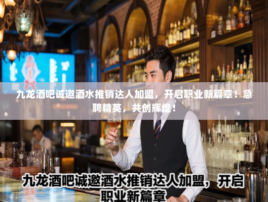 九龙酒吧诚邀酒水推销达人加盟，开启职业新篇章！急聘精英，共创辉煌！