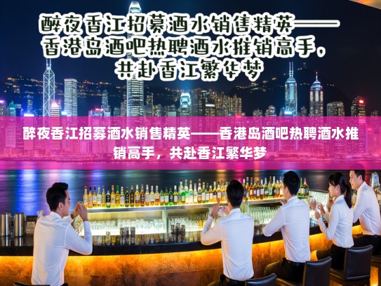 醉夜香江招募酒水销售精英——香港岛酒吧热聘酒水推销高手，共赴香江繁华梦