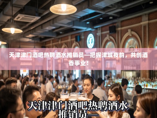 天津津门酒吧热聘酒水推销员—把握津城夜韵,共创酒香事业! 天津津门酒吧热聘酒水推销员—把握津城夜韵,共创酒香事业!
