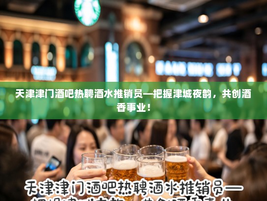 天津津门酒吧热聘酒水推销员—把握津城夜韵,共创酒香事业! 天津津门酒吧热聘酒水推销员—把握津城夜韵,共创酒香事业!