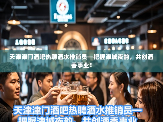 天津津门酒吧热聘酒水推销员—把握津城夜韵,共创酒香事业! 天津津门酒吧热聘酒水推销员—把握津城夜韵,共创酒香事业!