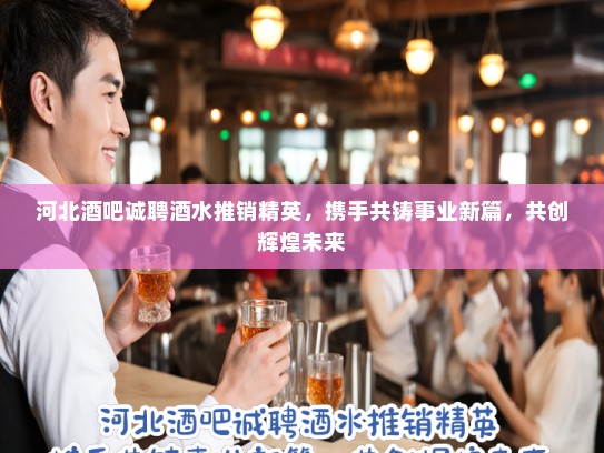 河北酒吧诚聘酒水推销精英,携手共铸事业新篇,共创辉煌未来 河北酒吧诚聘酒水推销精英,携手共铸事业新篇,共创辉煌未来