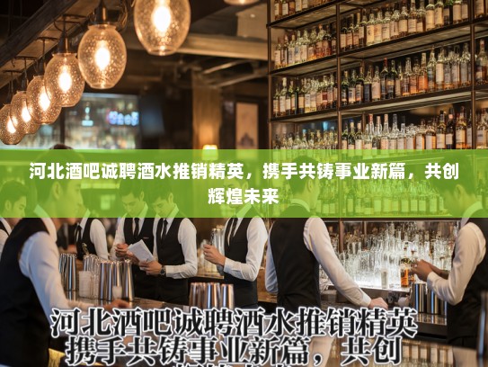 河北酒吧诚聘酒水推销精英,携手共铸事业新篇,共创辉煌未来 河北酒吧诚聘酒水推销精英,携手共铸事业新篇,共创辉煌未来