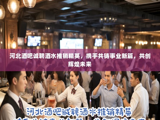 河北酒吧诚聘酒水推销精英,携手共铸事业新篇,共创辉煌未来 河北酒吧诚聘酒水推销精英,携手共铸事业新篇,共创辉煌未来