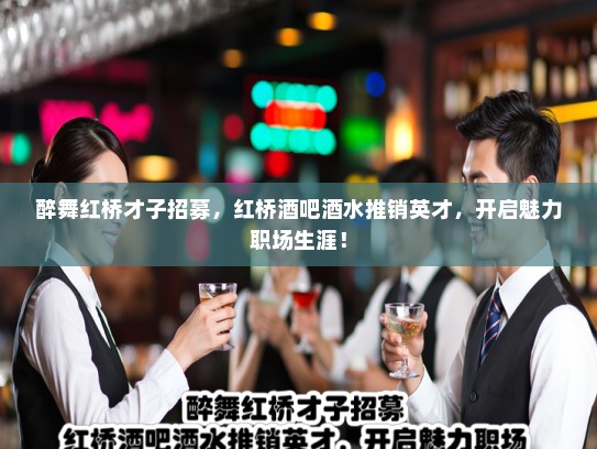 醉舞红桥才子招募,红桥酒吧酒水推销英才,开启魅力职场生涯! 醉舞红桥才子招募,红桥酒吧酒水推销英才,开启魅力职场生涯!