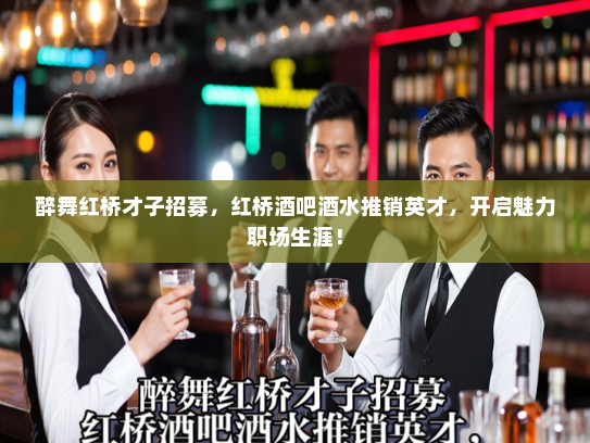 醉舞红桥才子招募,红桥酒吧酒水推销英才,开启魅力职场生涯! 醉舞红桥才子招募,红桥酒吧酒水推销英才,开启魅力职场生涯!