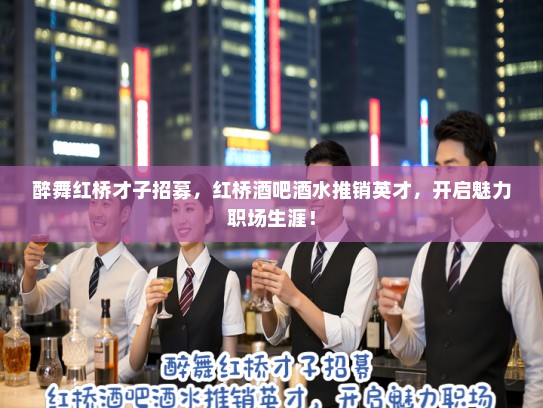 醉舞红桥才子招募,红桥酒吧酒水推销英才,开启魅力职场生涯! 醉舞红桥才子招募,红桥酒吧酒水推销英才,开启魅力职场生涯!
